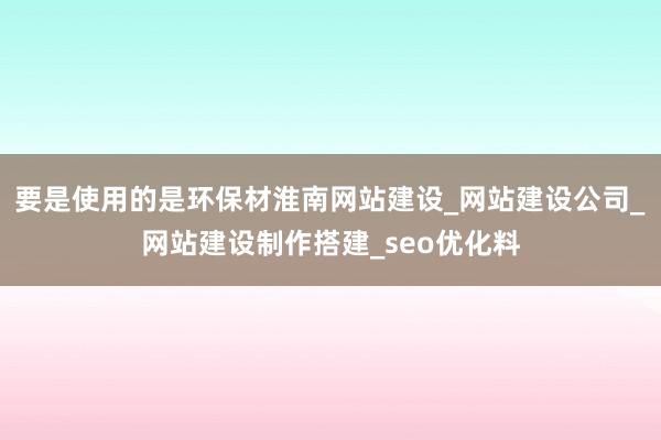 要是使用的是环保材淮南网站建设_网站建设公司_网站建设制作搭建_seo优化料