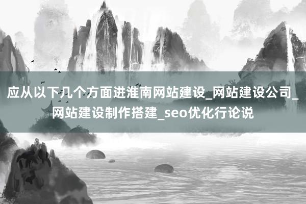 应从以下几个方面进淮南网站建设_网站建设公司_网站建设制作搭建_seo优化行论说