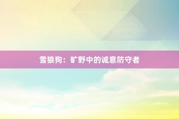雪狼狗：旷野中的诚意防守者