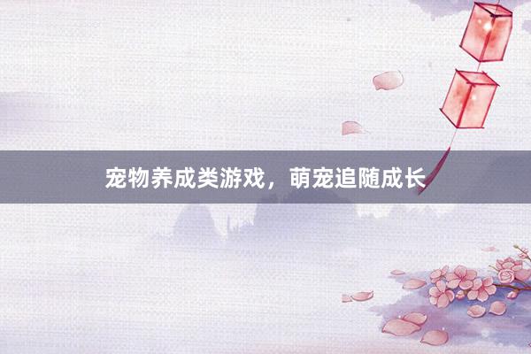 宠物养成类游戏，萌宠追随成长